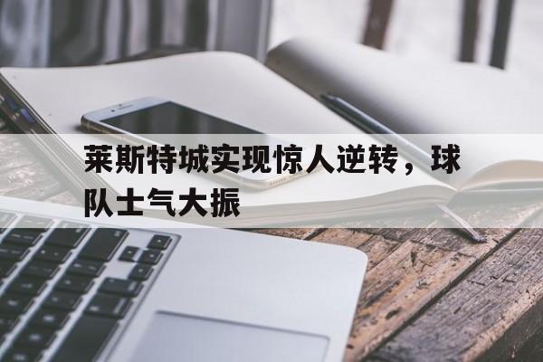 莱斯特城实现惊人逆转，球队士气大振的简单介绍