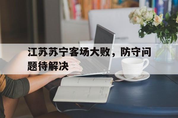 包含江苏苏宁客场大败，防守问题待解决的词条