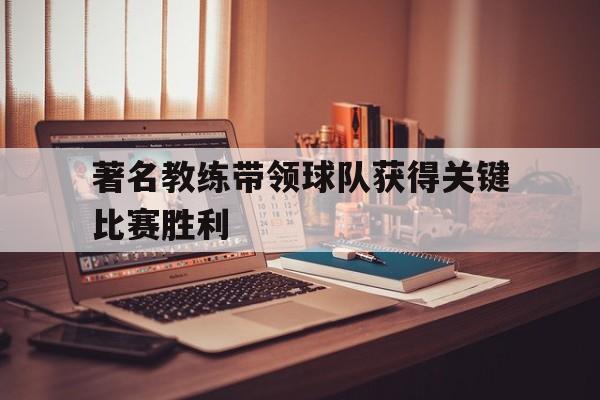 著名教练带领球队获得关键比赛胜利