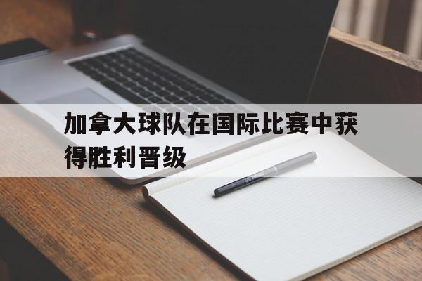 加拿大球队在国际比赛中获得胜利晋级
