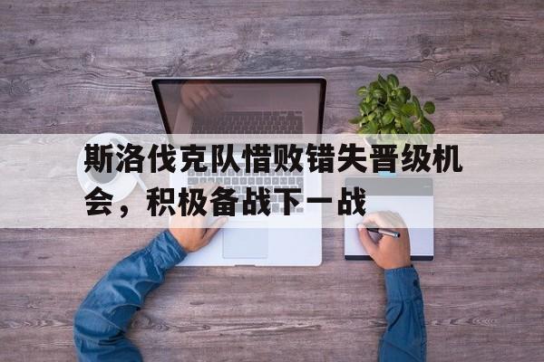 斯洛伐克队惜败错失晋级机会，积极备战下一战的简单介绍