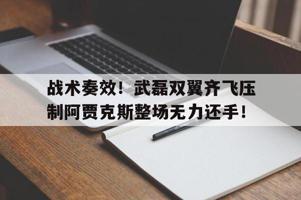 战术奏效！武磊双翼齐飞压制阿贾克斯整场无力还手！